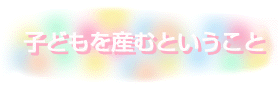 子どもを産むということ